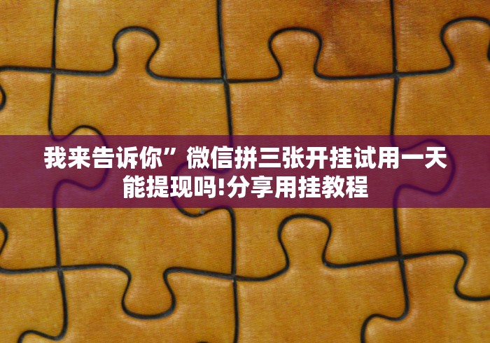 我来告诉你”微信拼三张开挂试用一天能提现吗!分享用挂教程 我来告诉你”微信拼三张开挂试用一天能提现吗!分享用挂教程
