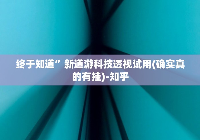 终于知道”新道游科技透视试用(确实真的有挂)-知乎 终于知道”新道游科技透视试用(确实真的有挂)-知乎