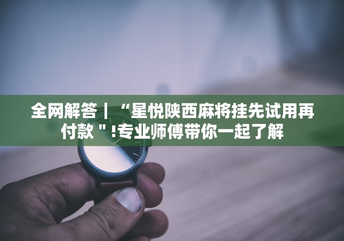 全网解答|“星悦陕西麻将挂先试用再付款"!专业师傅带你一起了解 全网解答|“星悦陕西麻将挂先试用再付款"!专业师傅带你一起了解