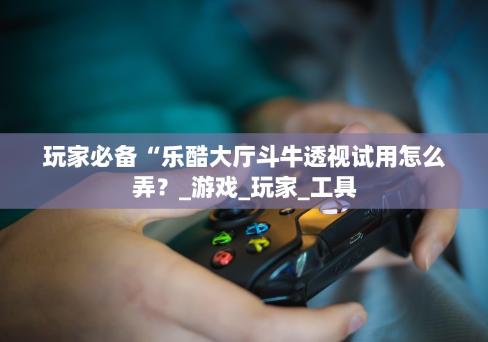 玩家必备“乐酷大厅斗牛透视试用怎么弄?_游戏_玩家_工具 玩家必备“乐酷大厅斗牛透视试用怎么弄?_游戏_玩家_工具