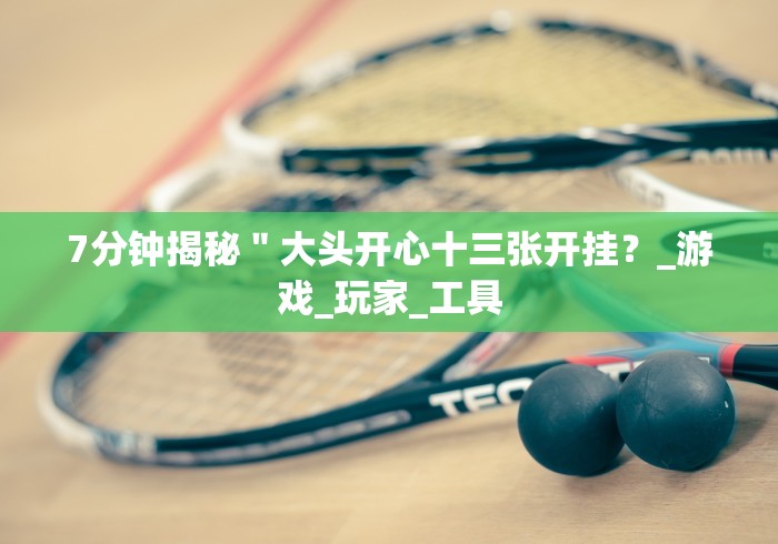 7分钟揭秘＂大头开心十三张开挂？_游戏_玩家_工具