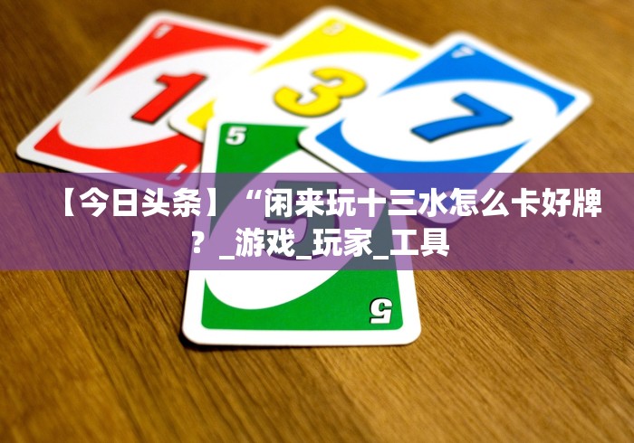【今日头条】“闲来玩十三水怎么卡好牌?_游戏_玩家_工具 【今日头条】“闲来玩十三水怎么卡好牌?_游戏_玩家_工具