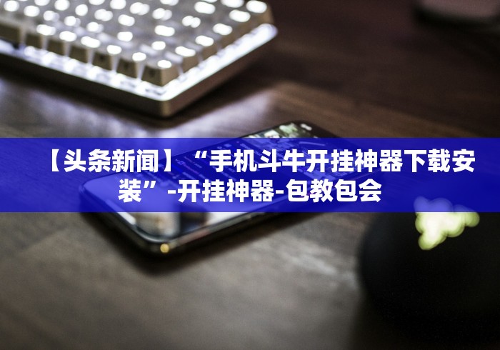 【头条新闻】“手机斗牛开挂神器下载安装”-开挂神器-包教包会 【头条新闻】“手机斗牛开挂神器下载安装”-开挂神器-包教包会
