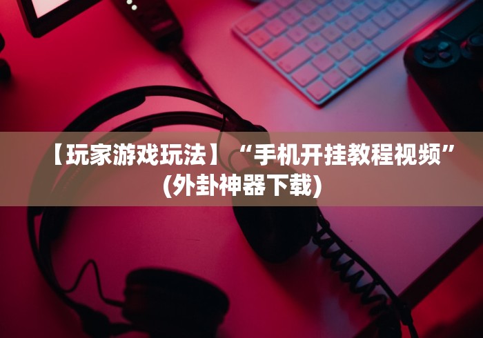 【玩家游戏玩法】“手机开挂教程视频”(外卦神器下载)