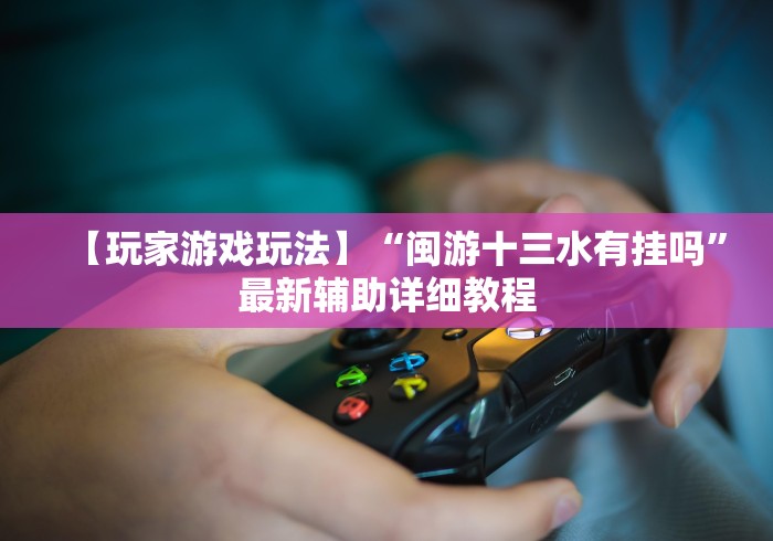 【玩家游戏玩法】“闽游十三水有挂吗”最新辅助详细教程