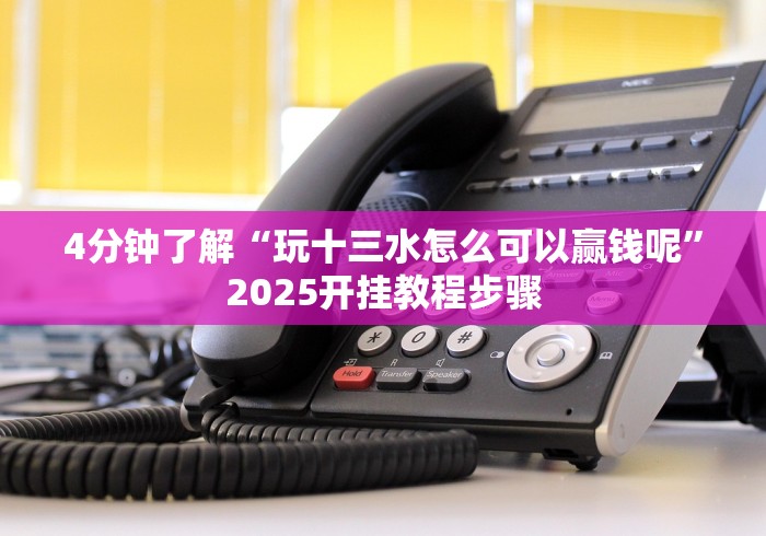 4分钟了解“玩十三水怎么可以赢钱呢”2025开挂教程步骤 4分钟了解“玩十三水怎么可以赢钱呢”2025开挂教程步骤