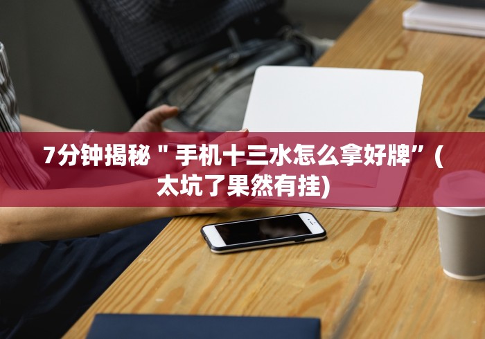 7分钟揭秘＂手机十三水怎么拿好牌”(太坑了果然有挂)