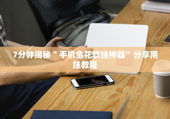 7分钟揭秘"手机金花软挂神器”分享用挂教程 7分钟揭秘"手机金花软挂神器”分享用挂教程