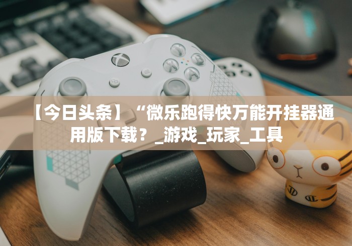 【今日头条】“微乐跑得快万能开挂器通用版下载?_游戏_玩家_工具 【今日头条】“微乐跑得快万能开挂器通用版下载?_游戏_玩家_工具