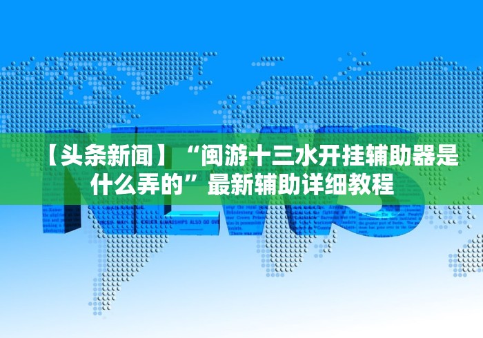 【头条新闻】“闽游十三水开挂辅助器是什么弄的”最新辅助详细教程