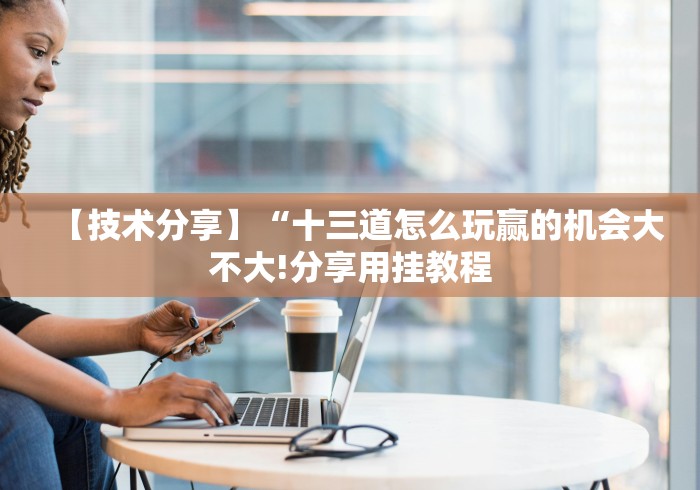 【技术分享】“十三道怎么玩赢的机会大不大!分享用挂教程 【技术分享】“十三道怎么玩赢的机会大不大!分享用挂教程