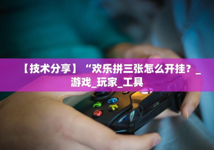 【技术分享】“欢乐拼三张怎么开挂？_游戏_玩家_工具