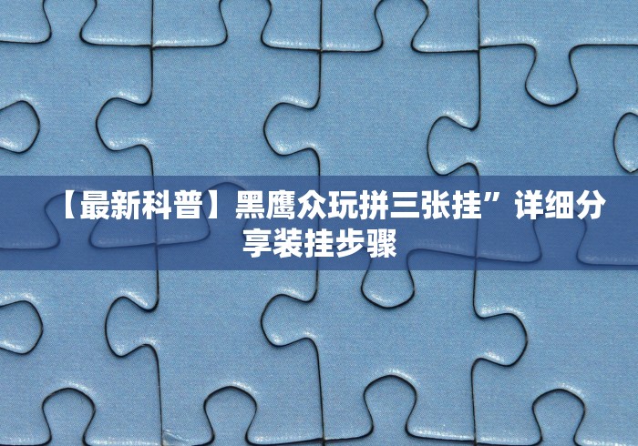 【最新科普】黑鹰众玩拼三张挂”详细分享装挂步骤