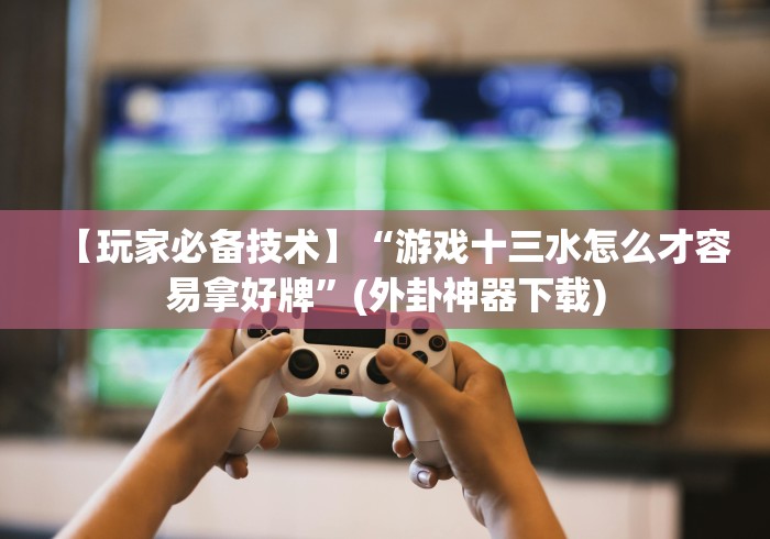 【玩家必备技术】“游戏十三水怎么才容易拿好牌”(外卦神器下载) 【玩家必备技术】“游戏十三水怎么才容易拿好牌”(外卦神器下载)