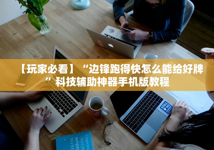 【玩家必看】“边锋跑得快怎么能给好牌”科技辅助神器手机版教程