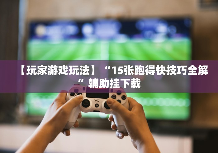 【玩家游戏玩法】“15张跑得快技巧全解”辅助挂下载 【玩家游戏玩法】“15张跑得快技巧全解”辅助挂下载