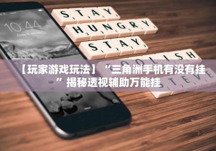 【玩家游戏玩法】“三角洲手机有没有挂”揭秘透视辅助万能挂