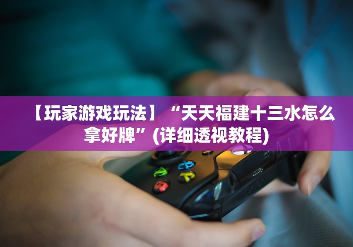【玩家游戏玩法】“天天福建十三水怎么拿好牌”(详细透视教程) 【玩家游戏玩法】“天天福建十三水怎么拿好牌”(详细透视教程)