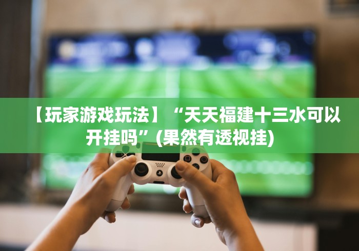 【玩家游戏玩法】“天天福建十三水可以开挂吗”(果然有透视挂)