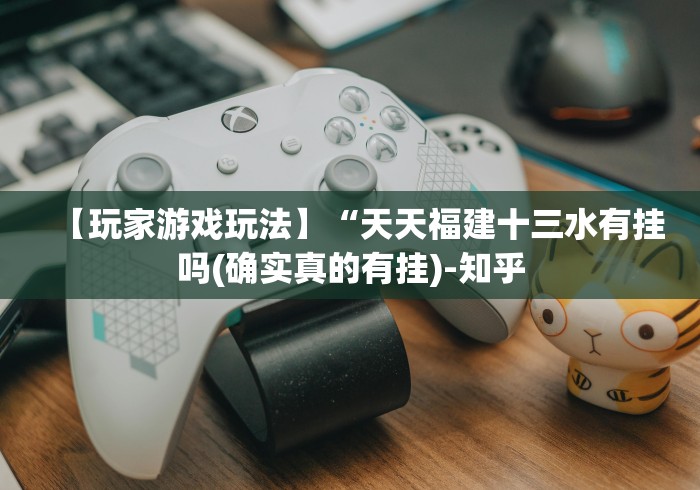 【玩家游戏玩法】“天天福建十三水有挂吗(确实真的有挂)-知乎