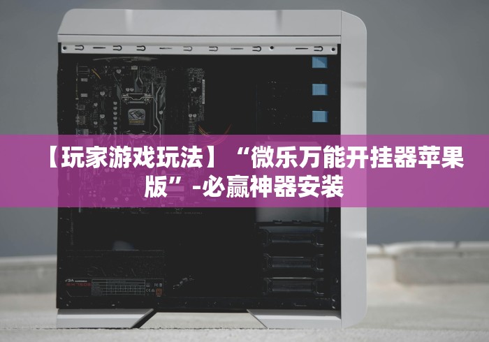 【玩家游戏玩法】“微乐万能开挂器苹果版”-必赢神器安装