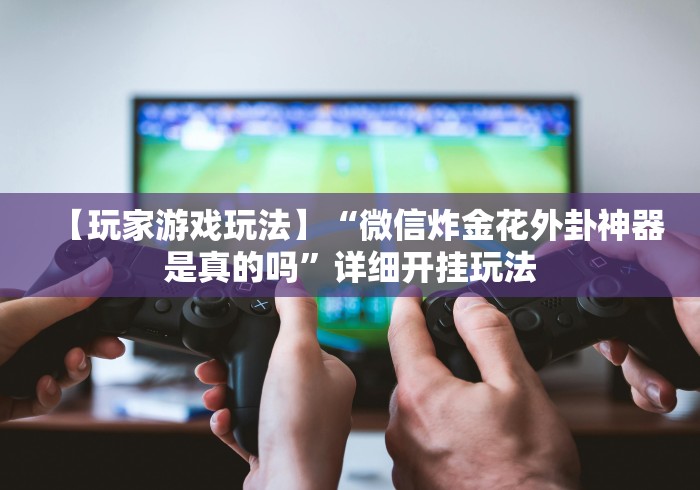 【玩家游戏玩法】“微信炸金花外卦神器是真的吗”详细开挂玩法