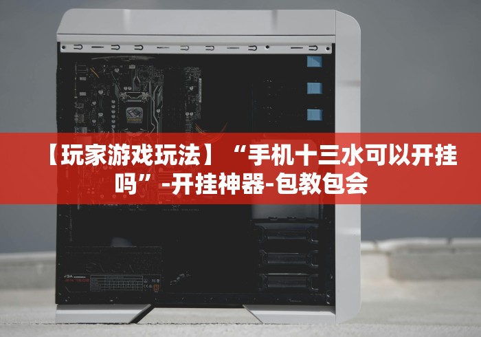 【玩家游戏玩法】“手机十三水可以开挂吗”-开挂神器-包教包会