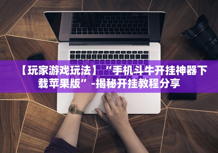 【玩家游戏玩法】“手机斗牛开挂神器下载苹果版”-揭秘开挂教程分享