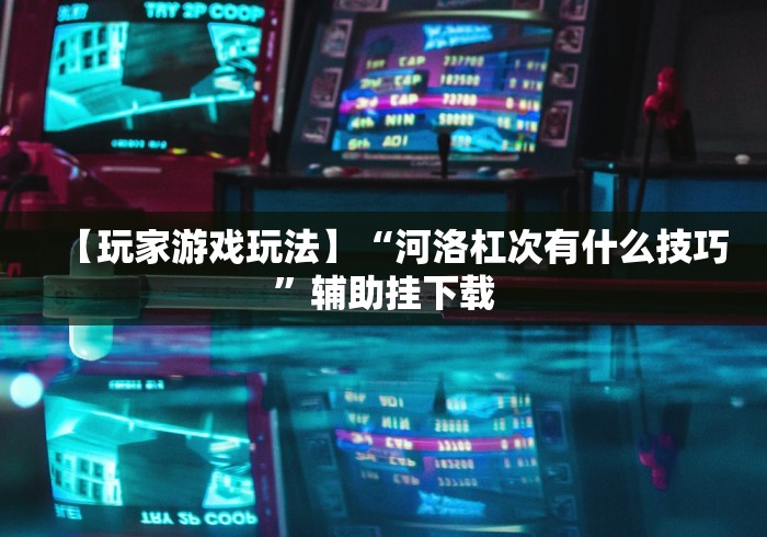 【玩家游戏玩法】“河洛杠次有什么技巧”辅助挂下载