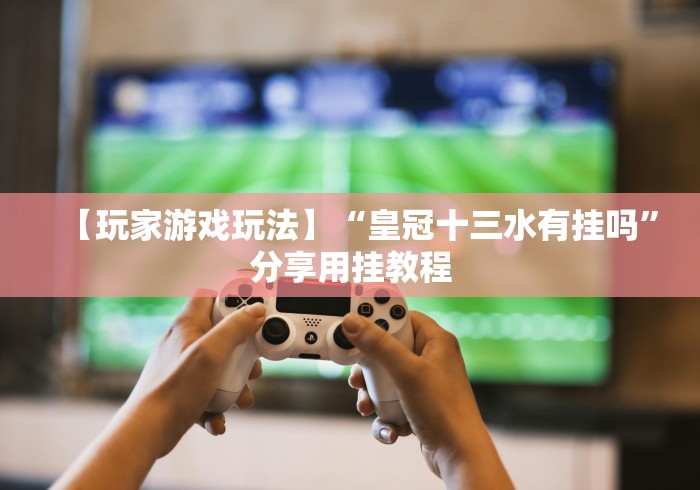 【玩家游戏玩法】“皇冠十三水有挂吗”分享用挂教程