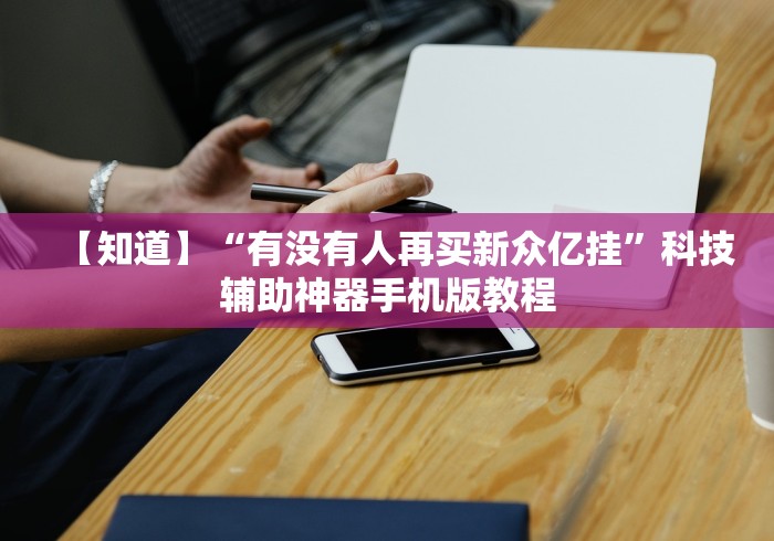 【知道】“有没有人再买新众亿挂”科技辅助神器手机版教程 【知道】“有没有人再买新众亿挂”科技辅助神器手机版教程