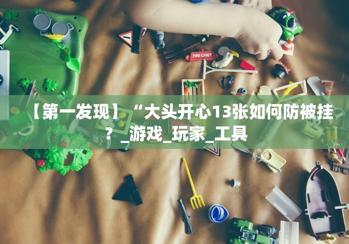 【第一发现】“大头开心13张如何防被挂？_游戏_玩家_工具