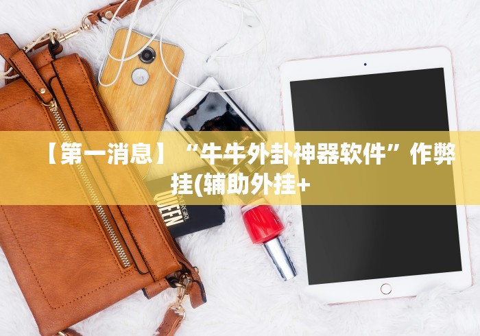 【第一消息】“牛牛外卦神器软件”作弊挂(辅助外挂+ 【第一消息】“牛牛外卦神器软件”作弊挂(辅助外挂+