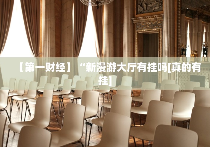 【第一财经】“新漫游大厅有挂吗[真的有挂]