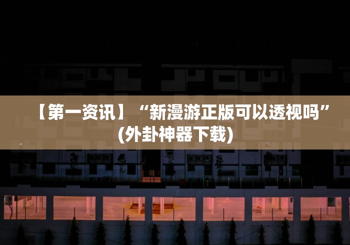 【第一资讯】“新漫游正版可以透视吗”(外卦神器下载) 【第一资讯】“新漫游正版可以透视吗”(外卦神器下载)
