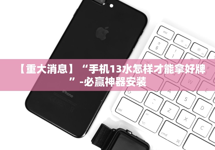 【重大消息】“手机13水怎样才能拿好牌”-必赢神器安装