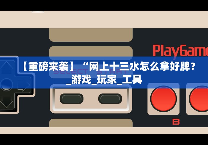 【重磅来袭】“网上十三水怎么拿好牌？_游戏_玩家_工具