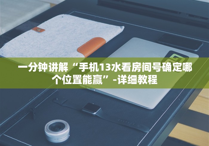 一分钟讲解“手机13水看房间号确定哪个位置能赢”-详细教程