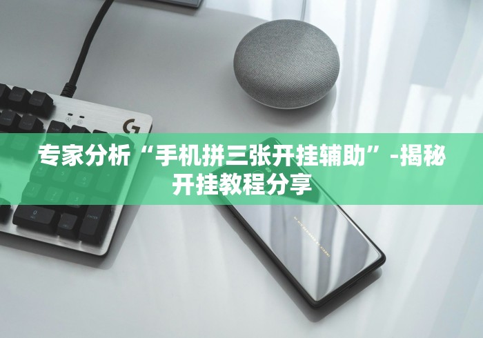专家分析“手机拼三张开挂辅助”-揭秘开挂教程分享