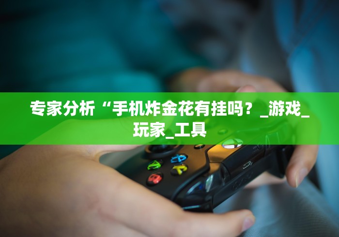 专家分析“手机炸金花有挂吗？_游戏_玩家_工具