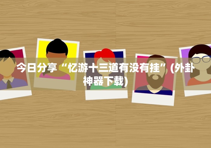 今日分享“忆游十三道有没有挂”(外卦神器下载)