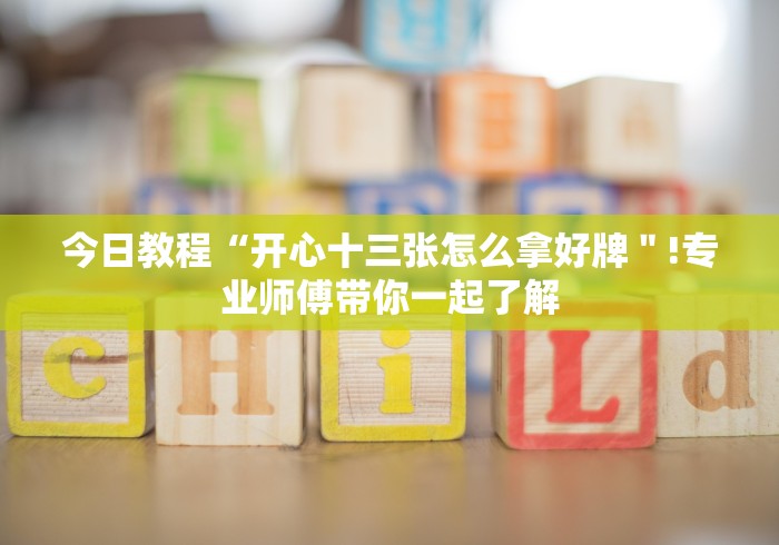 今日教程“开心十三张怎么拿好牌＂!专业师傅带你一起了解