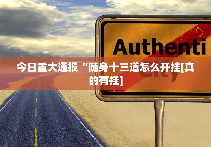 今日重大通报“随身十三道怎么开挂[真的有挂]