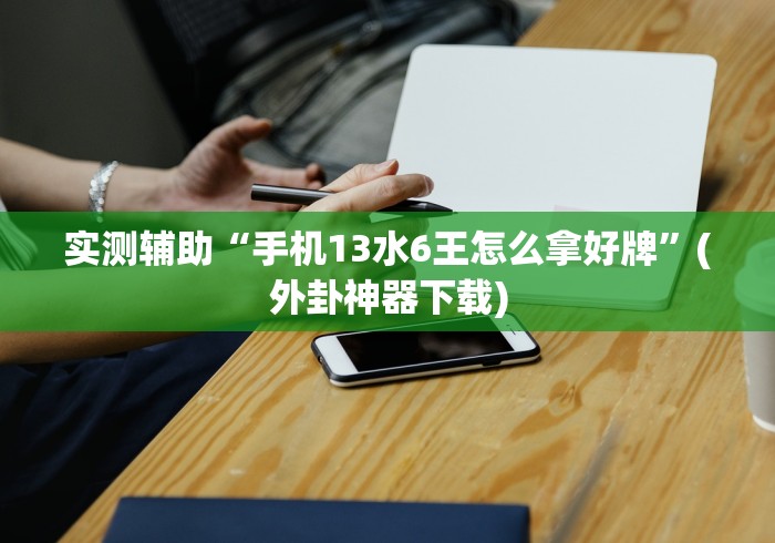 实测辅助“手机13水6王怎么拿好牌”(外卦神器下载)
