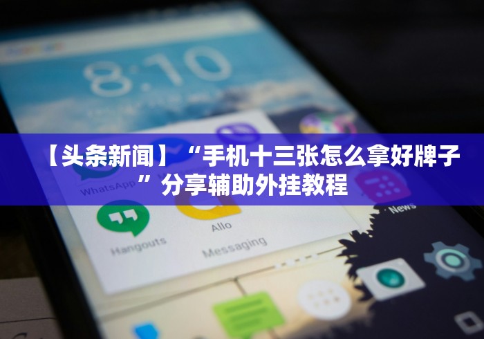 【头条新闻】“手机十三张怎么拿好牌子”分享辅助外挂教程