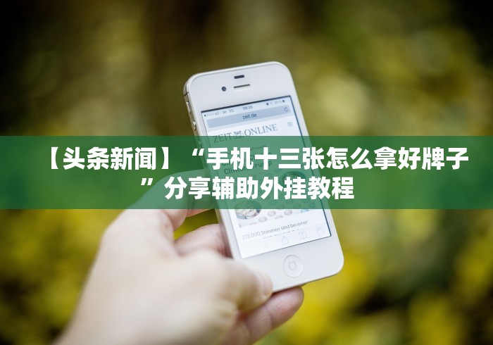 【头条新闻】“手机十三张怎么拿好牌子”分享辅助外挂教程