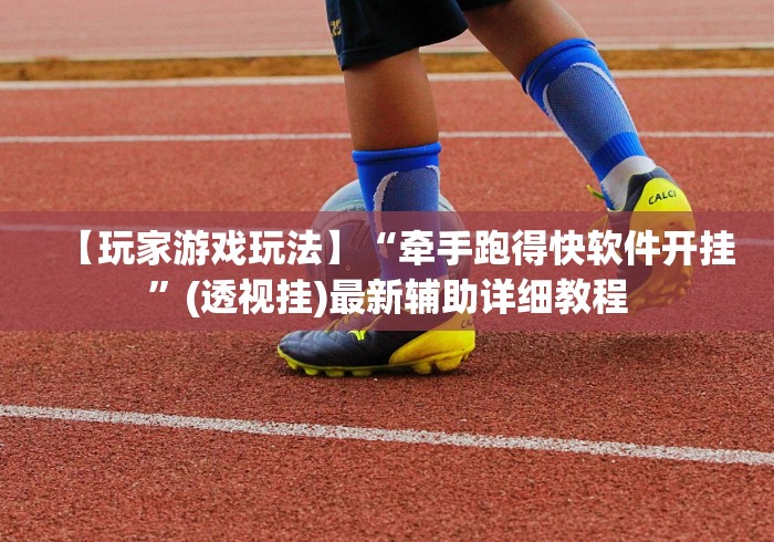 【玩家游戏玩法】“牵手跑得快软件开挂”(透视挂)最新辅助详细教程