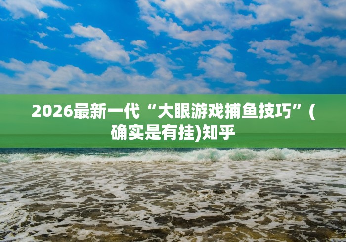 2026最新一代“大眼游戏捕鱼技巧”(确实是有挂)知乎