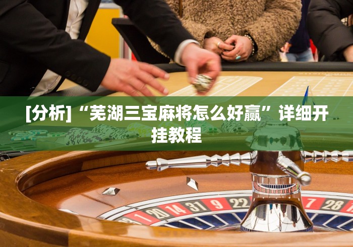[分析]“芜湖三宝麻将怎么好赢”详细开挂教程