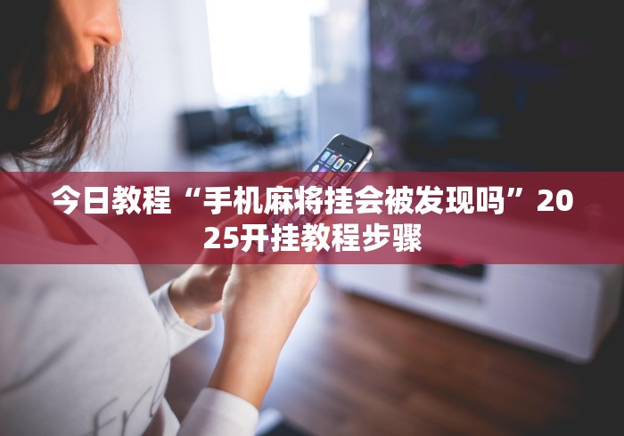 今日教程“手机麻将挂会被发现吗”2025开挂教程步骤